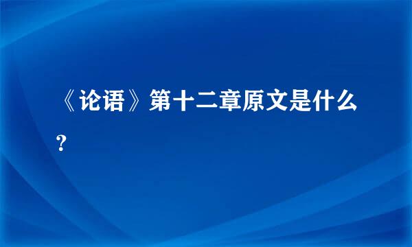 《论语》第十二章原文是什么？