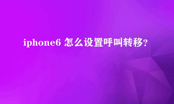 iphone6 怎么设置呼叫转移？