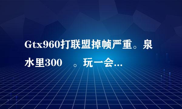 Gtx960打联盟掉帧严重。泉水里300➕。玩一会就120左右。有时候开团竟然一卡一卡的。