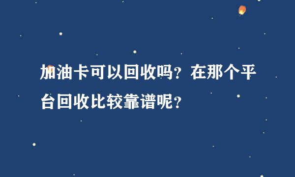 加油卡可以回收吗？在那个平台回收比较靠谱呢？