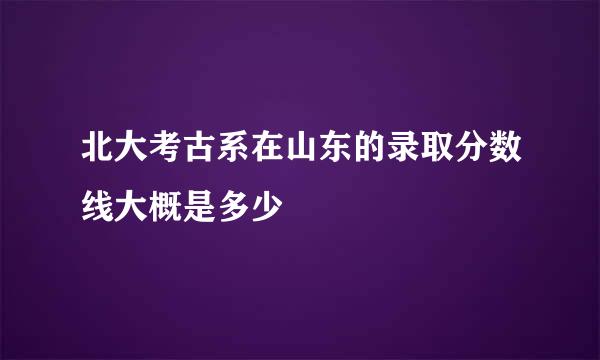 北大考古系在山东的录取分数线大概是多少