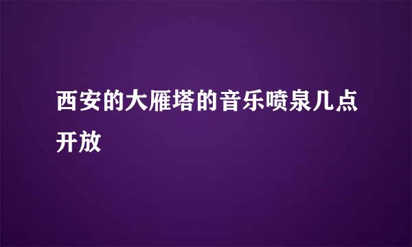 西安的大雁塔的音乐喷泉几点开放