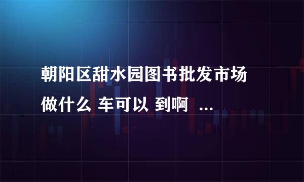 朝阳区甜水园图书批发市场 做什么 车可以 到啊     谢谢