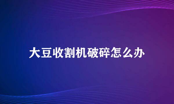 大豆收割机破碎怎么办