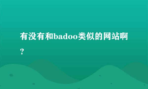 有没有和badoo类似的网站啊？