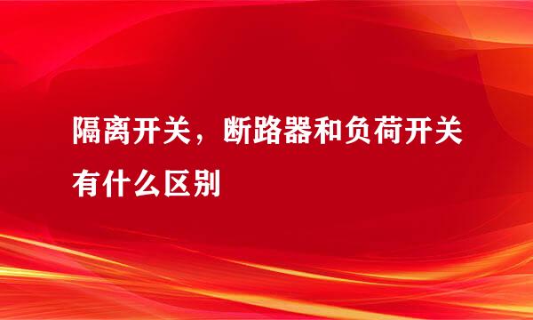 隔离开关，断路器和负荷开关有什么区别