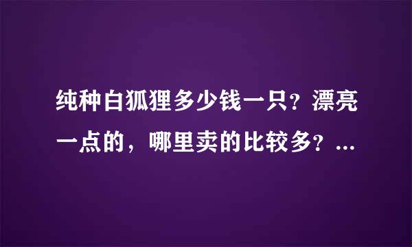 纯种白狐狸多少钱一只？漂亮一点的，哪里卖的比较多？江苏有吗？