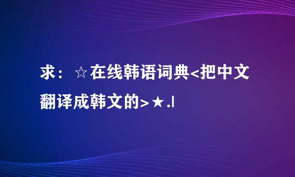 求：☆在线韩语词典<把中文翻译成韩文的>★.|