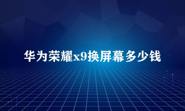 华为荣耀x9换屏幕多少钱