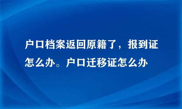 户口档案返回原籍了，报到证怎么办。户口迁移证怎么办