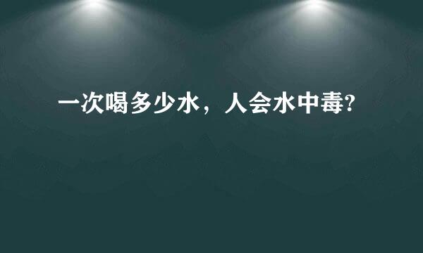 一次喝多少水，人会水中毒?