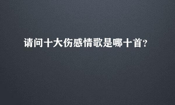 请问十大伤感情歌是哪十首？