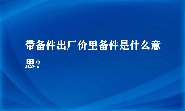 带备件出厂价里备件是什么意思？