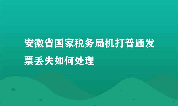 安徽省国家税务局机打普通发票丢失如何处理