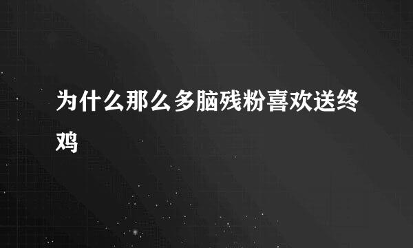 为什么那么多脑残粉喜欢送终鸡