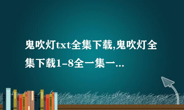 鬼吹灯txt全集下载,鬼吹灯全集下载1-8全一集一集分开的