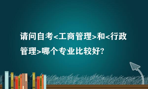 请问自考<工商管理>和<行政管理>哪个专业比较好?