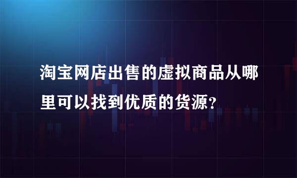 淘宝网店出售的虚拟商品从哪里可以找到优质的货源？