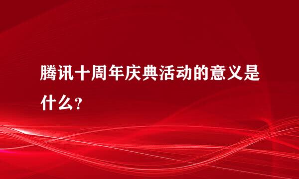 腾讯十周年庆典活动的意义是什么？