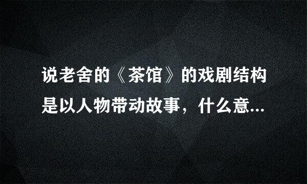 说老舍的《茶馆》的戏剧结构是以人物带动故事，什么意思？举例说明