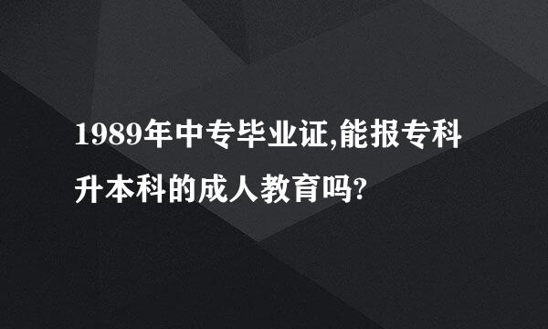 1989年中专毕业证,能报专科升本科的成人教育吗?