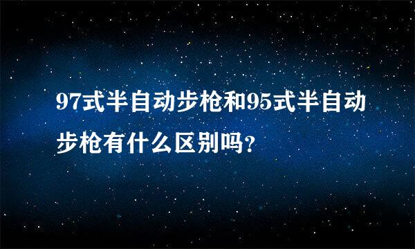 97式半自动步枪和95式半自动步枪有什么区别吗？