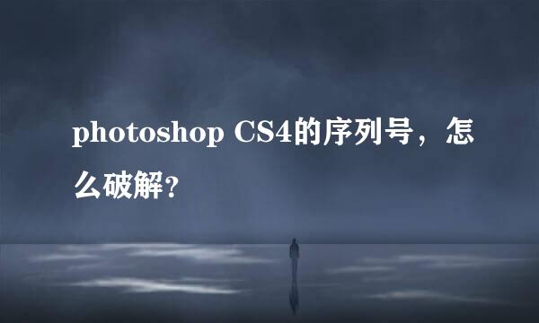 photoshop CS4的序列号，怎么破解？