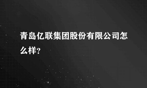 青岛亿联集团股份有限公司怎么样？