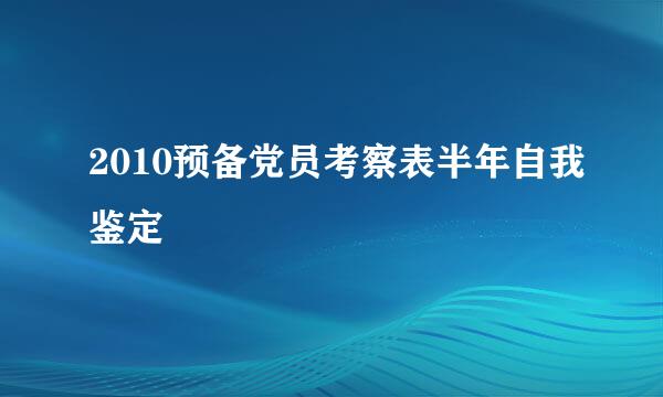 2010预备党员考察表半年自我鉴定