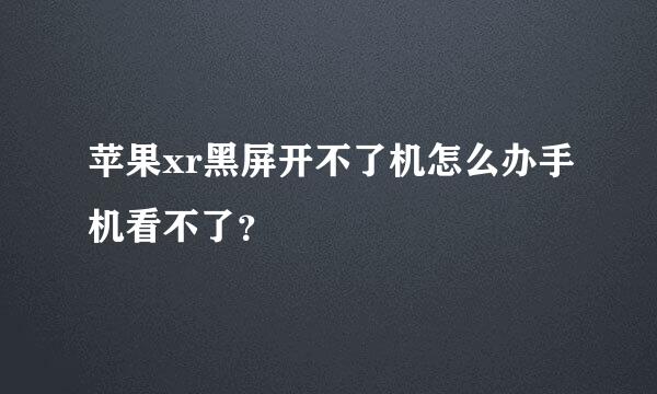 苹果xr黑屏开不了机怎么办手机看不了？