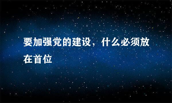 要加强党的建设，什么必须放在首位