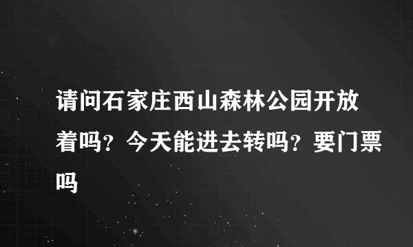 请问石家庄西山森林公园开放着吗？今天能进去转吗？要门票吗