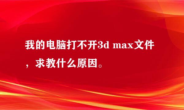 我的电脑打不开3d max文件，求教什么原因。