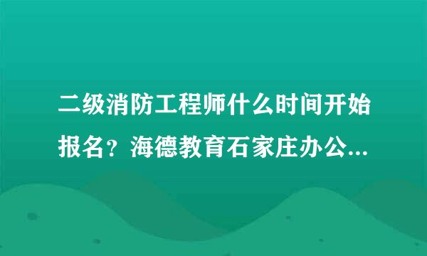 二级消防工程师什么时间开始报名？海德教育石家庄办公室在哪呀？谁知道？