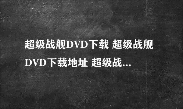 超级战舰DVD下载 超级战舰DVD下载地址 超级战舰电影版在线观看