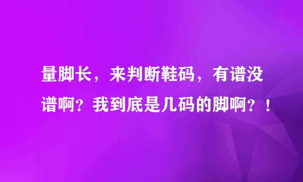 量脚长，来判断鞋码，有谱没谱啊？我到底是几码的脚啊？！