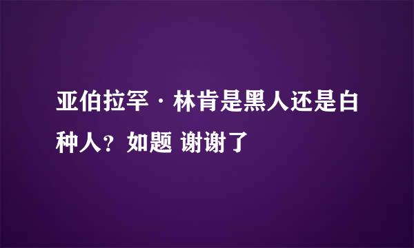 亚伯拉罕·林肯是黑人还是白种人？如题 谢谢了