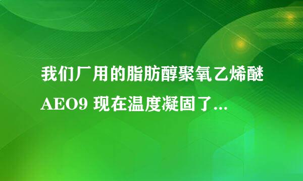 我们厂用的脂肪醇聚氧乙烯醚AEO9 现在温度凝固了，请问有没有低温下流动的防冻型的AEO9啊？