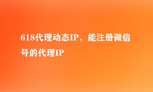 618代理动态IP，能注册微信号的代理IP