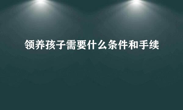 领养孩子需要什么条件和手续