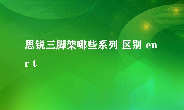 思锐三脚架哪些系列 区别 en r t