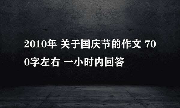 2010年 关于国庆节的作文 700字左右 一小时内回答