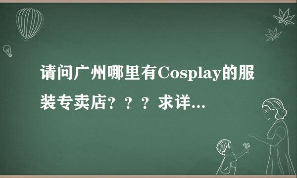 请问广州哪里有Cosplay的服装专卖店？？？求详细地址，没有详细地址请也给个大概，谢谢。