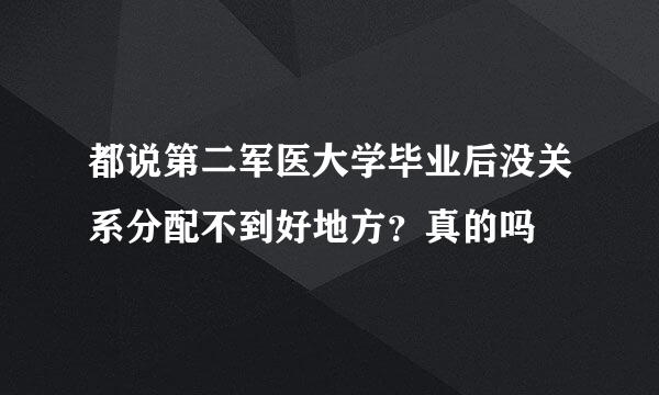 都说第二军医大学毕业后没关系分配不到好地方？真的吗