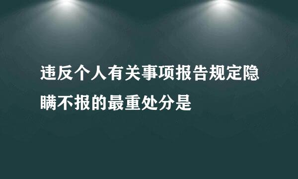 违反个人有关事项报告规定隐瞒不报的最重处分是