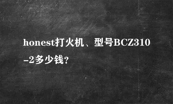 honest打火机、型号BCZ310-2多少钱？