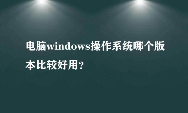 电脑windows操作系统哪个版本比较好用？