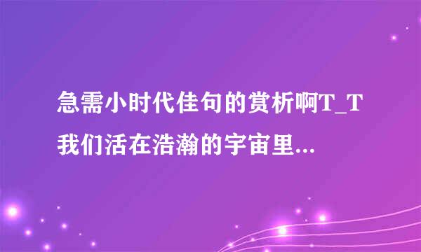 急需小时代佳句的赏析啊T_T 我们活在浩瀚的宇宙里，漫天漂浮的宇宙尘埃和星河光尘，我们是比这些还要