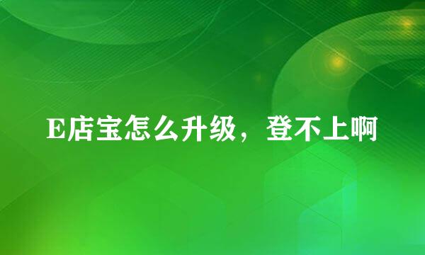 E店宝怎么升级，登不上啊