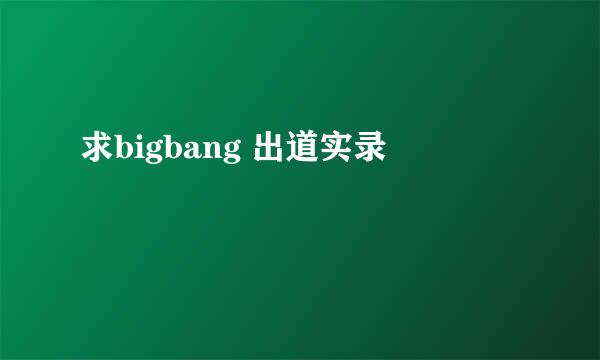 求bigbang 出道实录